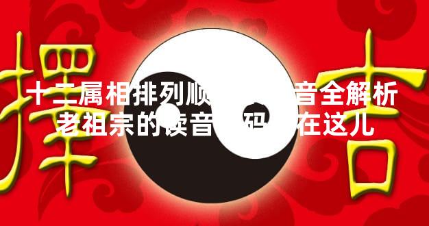 十二属相排列顺序表拼音全解析 老祖宗的读音密码藏在这儿